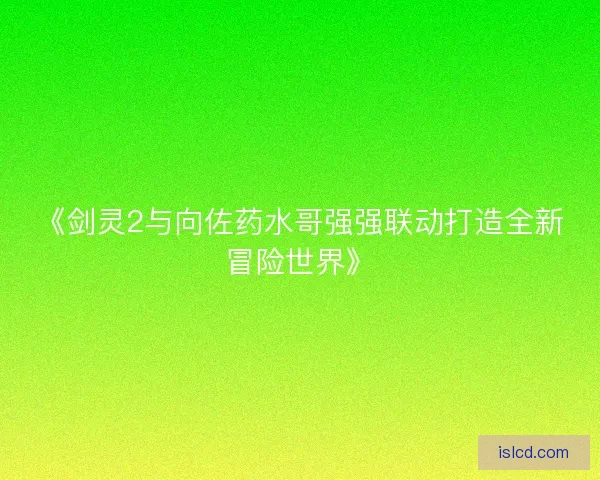 《剑灵2与向佐药水哥强强联动打造全新冒险世界》