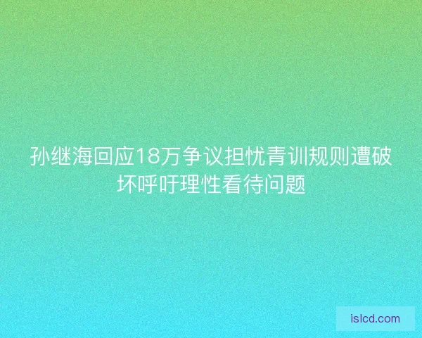 孙继海回应18万争议担忧青训规则遭破坏呼吁理性看待问题