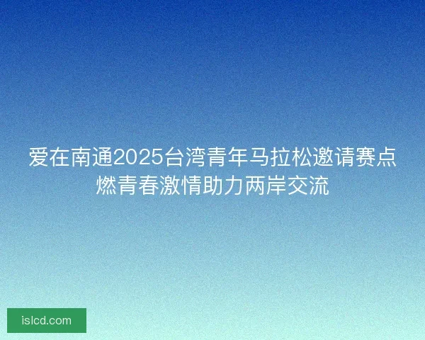 爱在南通2025台湾青年马拉松邀请赛点燃青春激情助力两岸交流