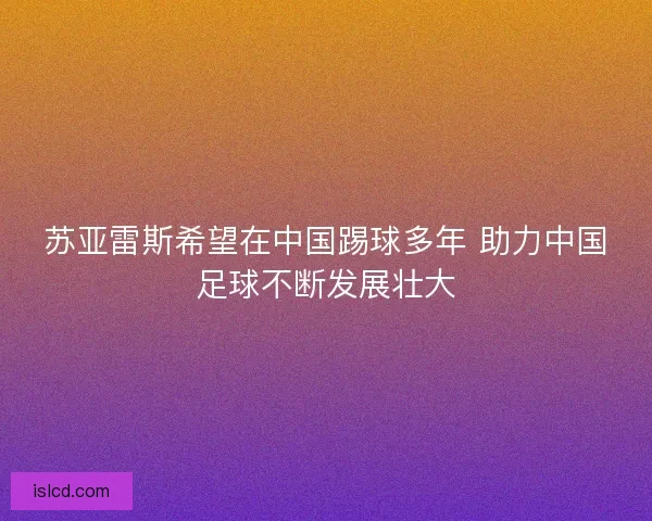 苏亚雷斯希望在中国踢球多年 助力中国足球不断发展壮大