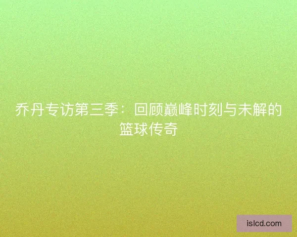 乔丹专访第三季:回顾巅峰时刻与未解的篮球传奇 乔丹专访第三季:回顾巅峰时刻与未解的篮球传奇
