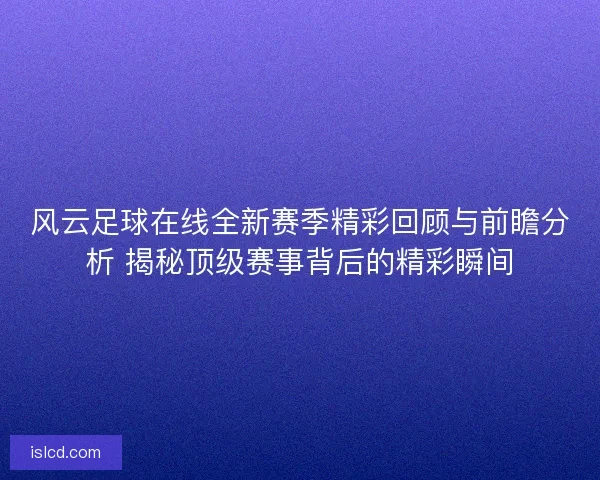 风云足球在线全新赛季精彩回顾与前瞻分析 揭秘顶级赛事背后的精彩瞬间