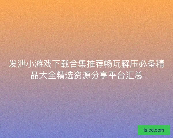 发泄小游戏下载合集推荐畅玩解压必备精品大全精选资源分享平台汇总