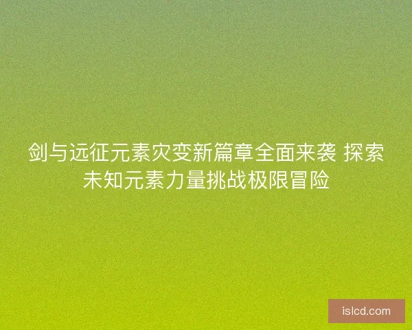 剑与远征元素灾变新篇章全面来袭 探索未知元素力量挑战极限冒险