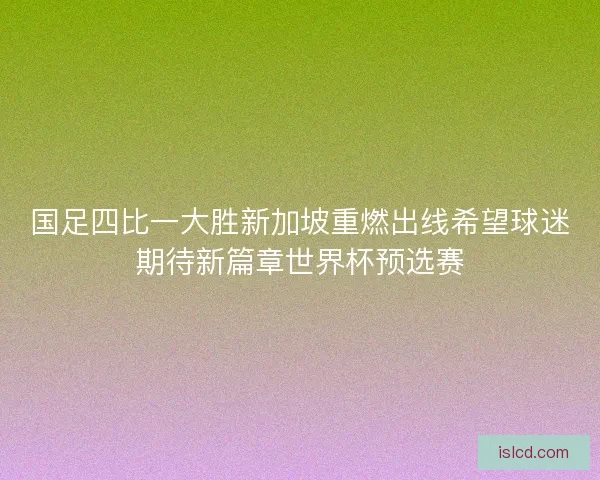 国足四比一大胜新加坡重燃出线希望球迷期待新篇章世界杯预选赛