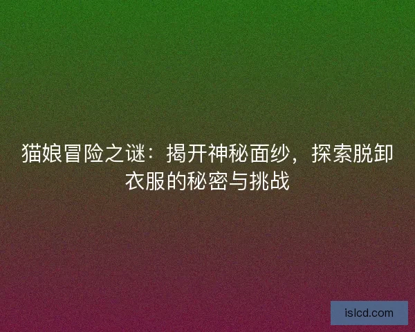 猫娘冒险之谜：揭开神秘面纱，探索脱卸衣服的秘密与挑战