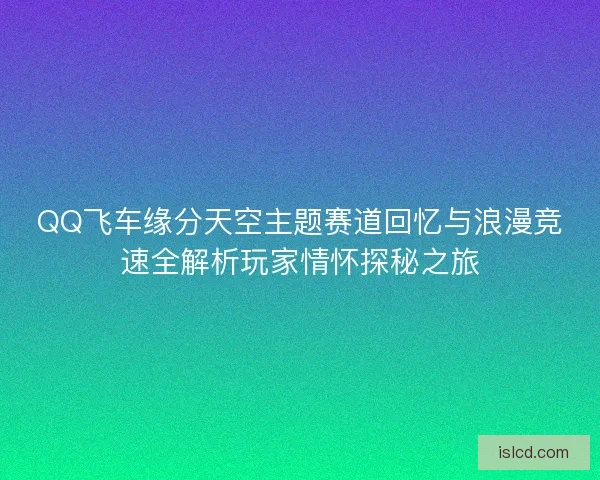 QQ飞车缘分天空主题赛道回忆与浪漫竞速全解析玩家情怀探秘之旅