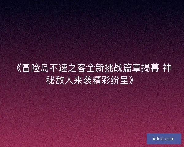 《冒险岛不速之客全新挑战篇章揭幕 神秘敌人来袭精彩纷呈》