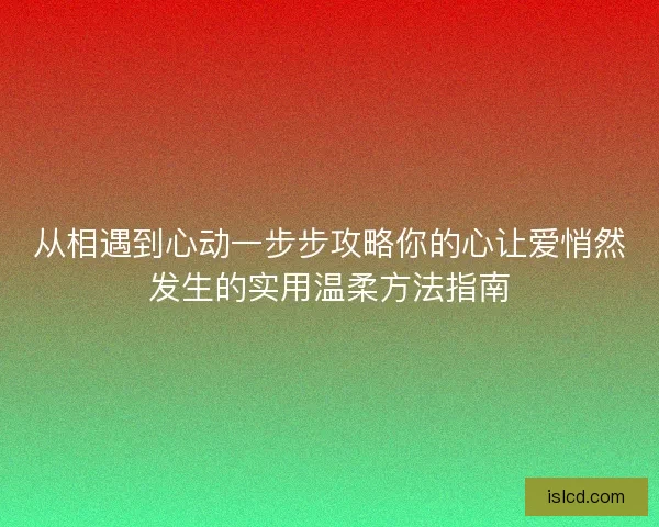 从相遇到心动一步步攻略你的心让爱悄然发生的实用温柔方法指南