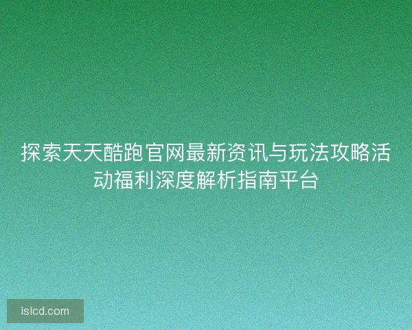 探索天天酷跑官网最新资讯与玩法攻略活动福利深度解析指南平台
