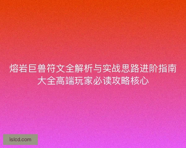 熔岩巨兽符文全解析与实战思路进阶指南大全高端玩家必读攻略核心