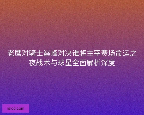 老鹰对骑士巅峰对决谁将主宰赛场命运之夜战术与球星全面解析深度