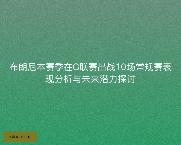 布朗尼本赛季在G联赛出战10场常规赛表现分析与未来潜力探讨