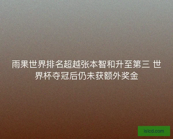 雨果世界排名超越张本智和升至第三 世界杯夺冠后仍未获额外奖金