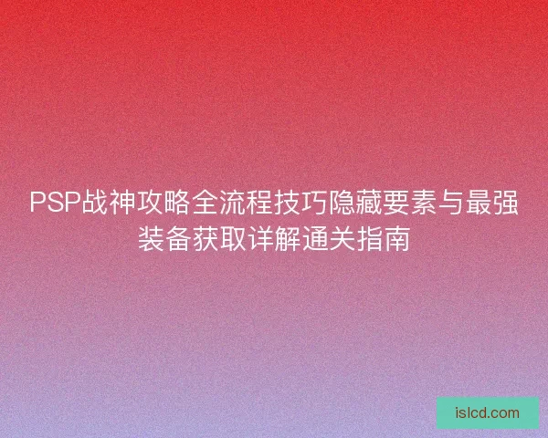 PSP战神攻略全流程技巧隐藏要素与最强装备获取详解通关指南