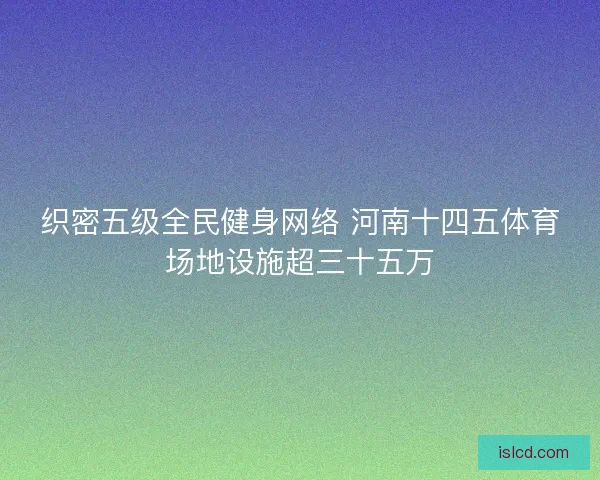 织密五级全民健身网络 河南十四五体育场地设施超三十五万