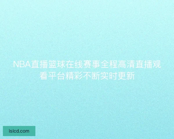 NBA直播篮球在线赛事全程高清直播观看平台精彩不断实时更新