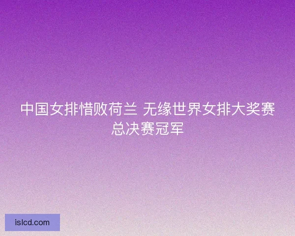 中国女排惜败荷兰 无缘世界女排大奖赛总决赛冠军