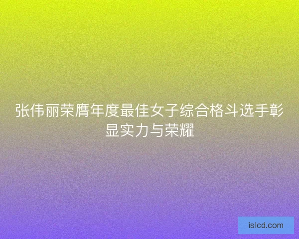 张伟丽荣膺年度最佳女子综合格斗选手彰显实力与荣耀