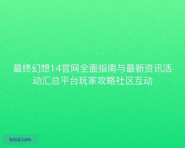 最终幻想14官网全面指南与最新资讯活动汇总平台玩家攻略社区互动