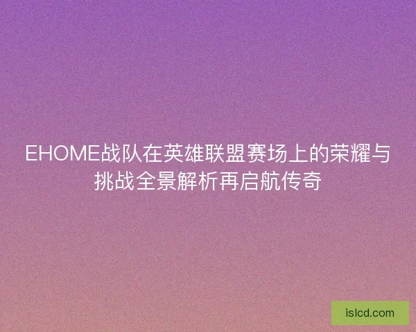 EHOME战队在英雄联盟赛场上的荣耀与挑战全景解析再启航传奇