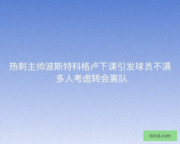 热刺主帅波斯特科格卢下课引发球员不满 多人考虑转会离队 热刺主帅波斯特科格卢下课引发球员不满 多人考虑转会离队