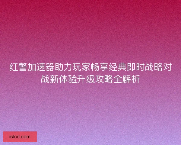 红警加速器助力玩家畅享经典即时战略对战新体验升级攻略全解析