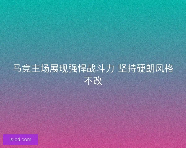 马竞主场展现强悍战斗力 坚持硬朗风格不改