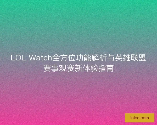 LOL Watch全方位功能解析与英雄联盟赛事观赛新体验指南 LOL Watch全方位功能解析与英雄联盟赛事观赛新体验指南