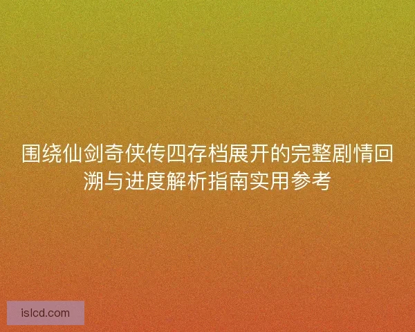 围绕仙剑奇侠传四存档展开的完整剧情回溯与进度解析指南实用参考 围绕仙剑奇侠传四存档展开的完整剧情回溯与进度解析指南实用参考