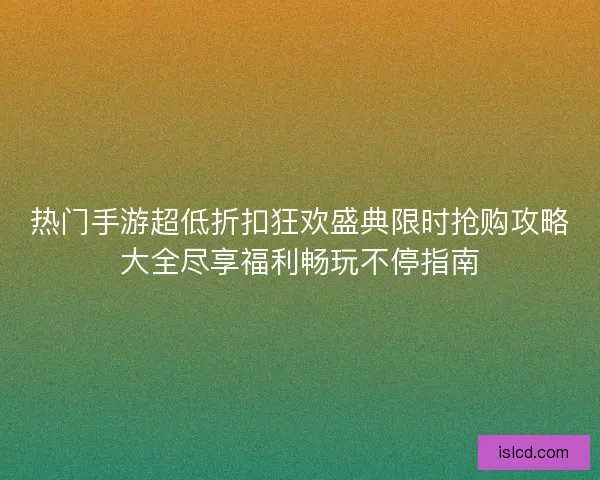 热门手游超低折扣狂欢盛典限时抢购攻略大全尽享福利畅玩不停指南 热门手游超低折扣狂欢盛典限时抢购攻略大全尽享福利畅玩不停指南