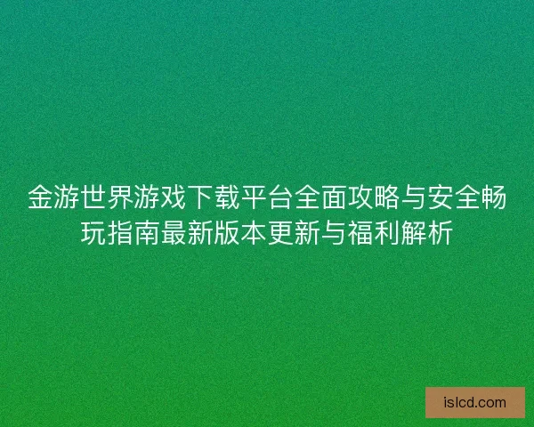 金游世界游戏下载平台全面攻略与安全畅玩指南最新版本更新与福利解析 金游世界游戏下载平台全面攻略与安全畅玩指南最新版本更新与福利解析
