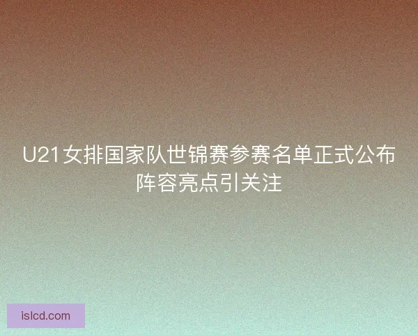 U21女排国家队世锦赛参赛名单正式公布阵容亮点引关注