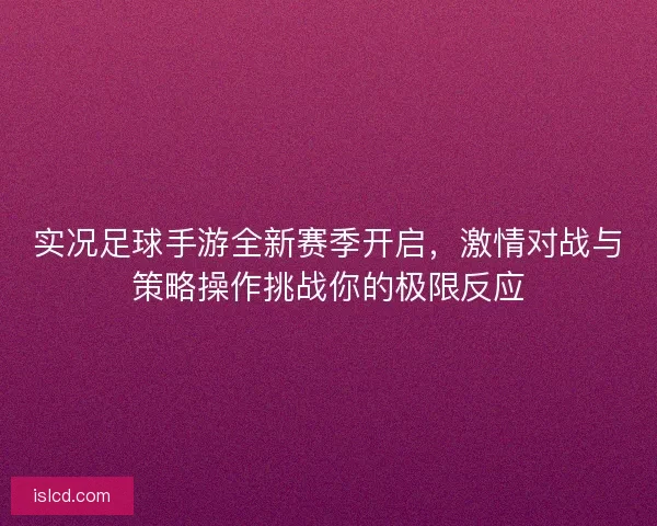 实况足球手游全新赛季开启，激情对战与策略操作挑战你的极限反应