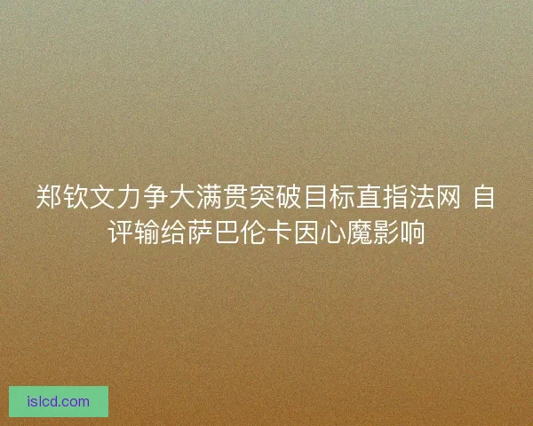 郑钦文力争大满贯突破目标直指法网 自评输给萨巴伦卡因心魔影响 郑钦文力争大满贯突破目标直指法网 自评输给萨巴伦卡因心魔影响