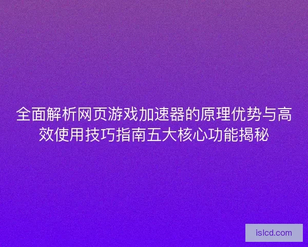 全面解析网页游戏加速器的原理优势与高效使用技巧指南五大核心功能揭秘 全面解析网页游戏加速器的原理优势与高效使用技巧指南五大核心功能揭秘