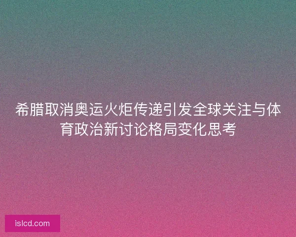 希腊取消奥运火炬传递引发全球关注与体育政治新讨论格局变化思考