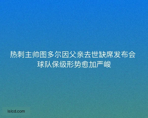 热刺主帅图多尔因父亲去世缺席发布会 球队保级形势愈加严峻