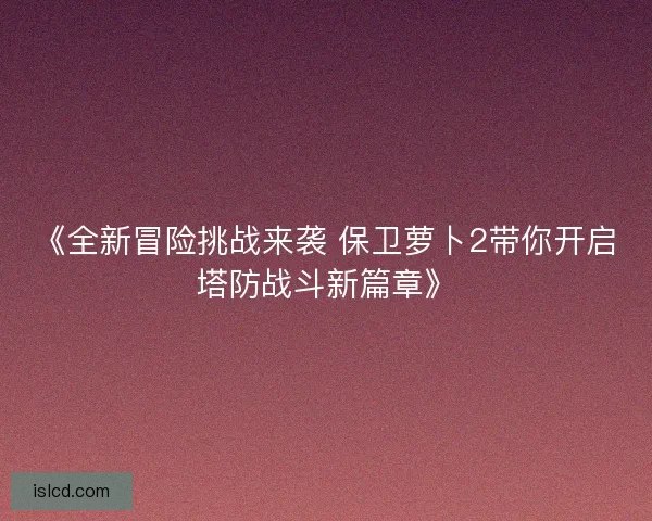 《全新冒险挑战来袭 保卫萝卜2带你开启塔防战斗新篇章》 《全新冒险挑战来袭 保卫萝卜2带你开启塔防战斗新篇章》