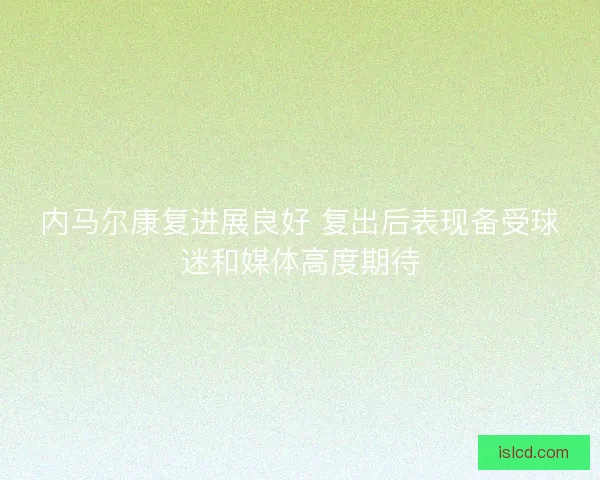 内马尔康复进展良好 复出后表现备受球迷和媒体高度期待 内马尔康复进展良好 复出后表现备受球迷和媒体高度期待