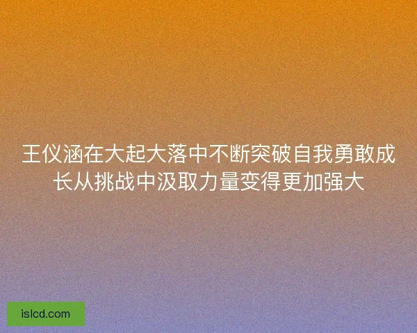 王仪涵在大起大落中不断突破自我勇敢成长从挑战中汲取力量变得更加强大 王仪涵在大起大落中不断突破自我勇敢成长从挑战中汲取力量变得更加强大