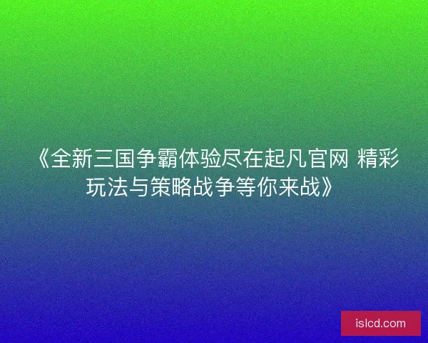 《全新三国争霸体验尽在起凡官网 精彩玩法与策略战争等你来战》