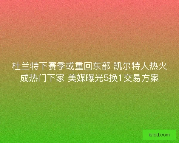 杜兰特下赛季或重回东部 凯尔特人热火成热门下家 美媒曝光5换1交易方案