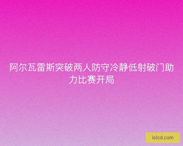 阿尔瓦雷斯突破两人防守冷静低射破门助力比赛开局
