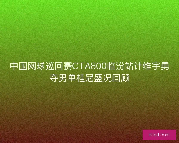 中国网球巡回赛CTA800临汾站计维宇勇夺男单桂冠盛况回顾 中国网球巡回赛CTA800临汾站计维宇勇夺男单桂冠盛况回顾