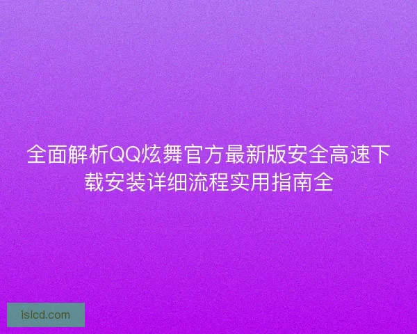 全面解析QQ炫舞官方最新版安全高速下载安装详细流程实用指南全 全面解析QQ炫舞官方最新版安全高速下载安装详细流程实用指南全