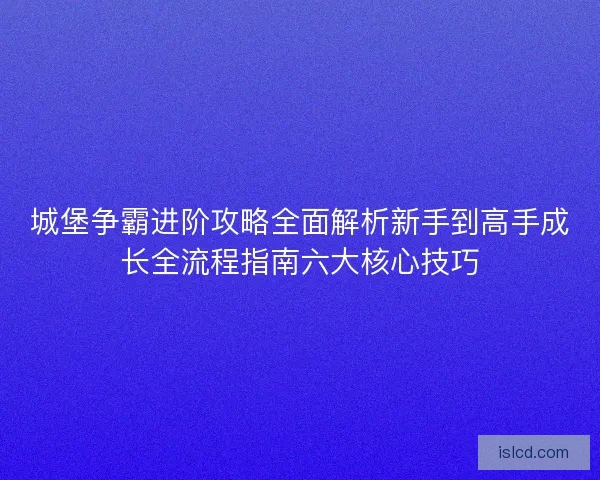 城堡争霸进阶攻略全面解析新手到高手成长全流程指南六大核心技巧
